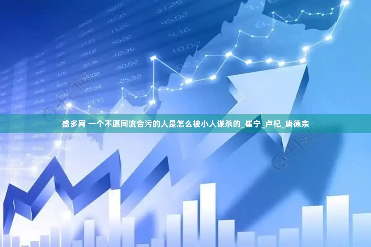盛多网 一个不愿同流合污的人是怎么被小人谋杀的_崔宁_卢杞_唐德宗