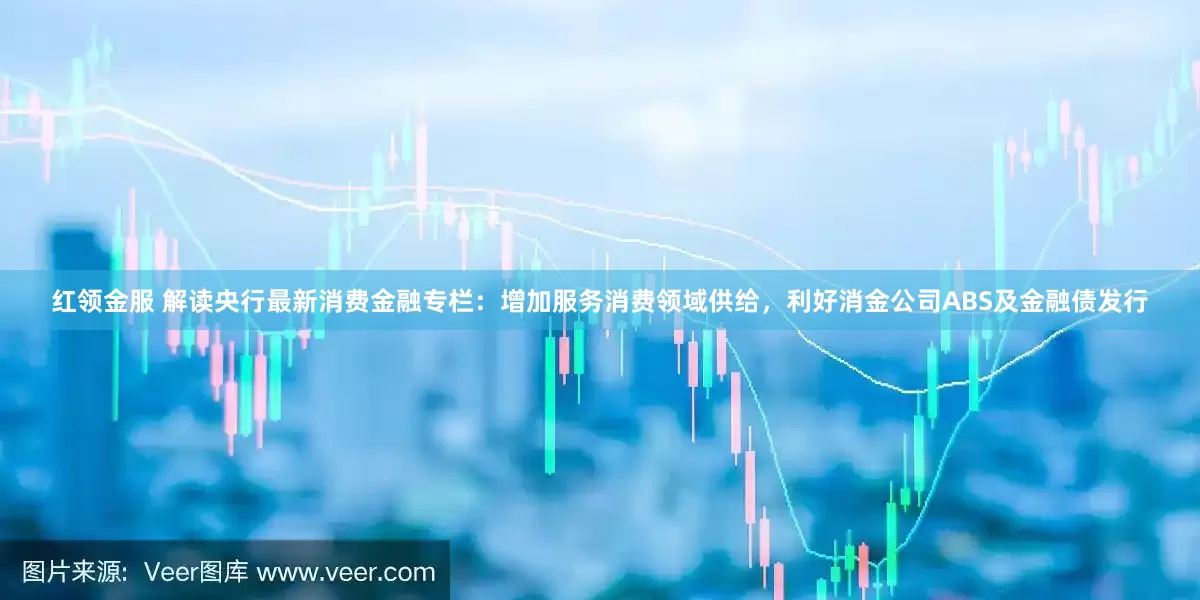 红领金服 解读央行最新消费金融专栏：增加服务消费领域供给，利好消金公司ABS及金融债发行