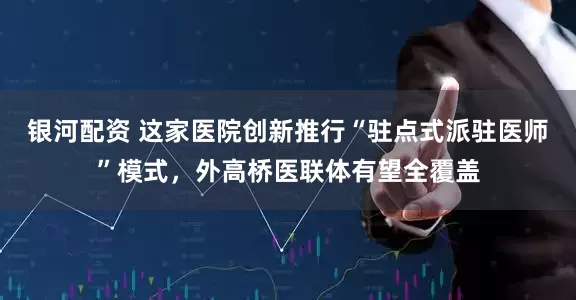银河配资 这家医院创新推行“驻点式派驻医师”模式，外高桥医联体有望全覆盖