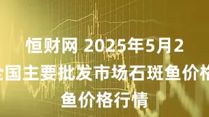 恒财网 2025年5月25日全国主要批发市场石斑鱼价格行情
