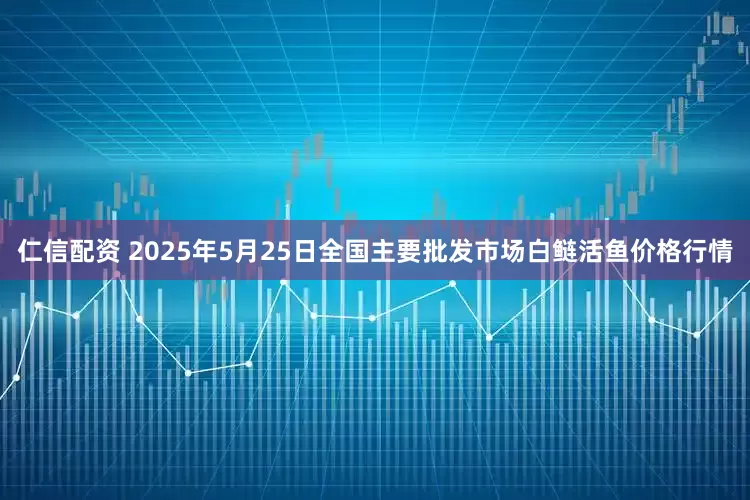 仁信配资 2025年5月25日全国主要批发市场白鲢活鱼价格行情