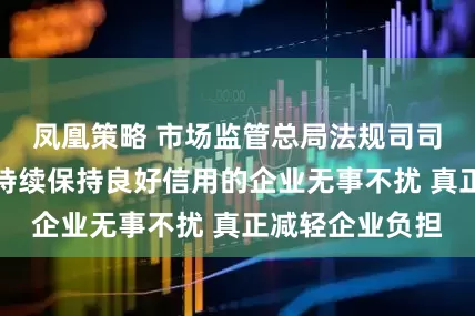 凤凰策略 市场监管总局法规司司长彭新民：对持续保持良好信用的企业无事不扰 真正减轻企业负担