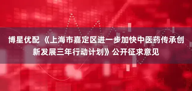 博星优配 《上海市嘉定区进一步加快中医药传承创新发展三年行动计划》公开征求意见