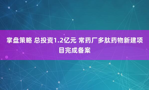 掌盘策略 总投资1.2亿元 常药厂多肽药物新建项目完成备案