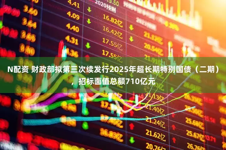 N配资 财政部拟第三次续发行2025年超长期特别国债（二期），招标面值总额710亿元