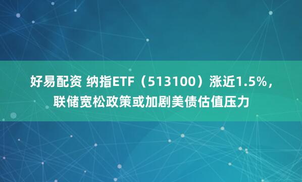 好易配资 纳指ETF（513100）涨近1.5%，联储宽松政策或加剧美债估值压力