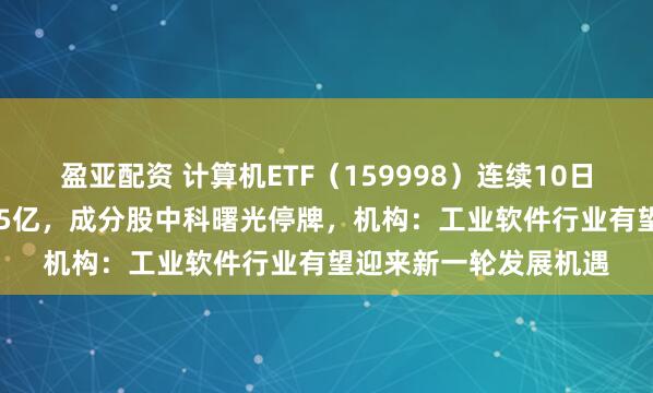 盈亚配资 计算机ETF（159998）连续10日“吸金”、累计近1.35亿，成分股中科曙光停牌，机构：工业软件行业有望迎来新一轮发展机遇