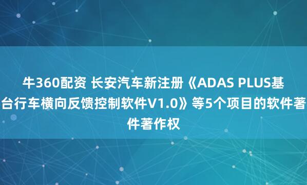 牛360配资 长安汽车新注册《ADAS PLUS基础平台行车横向反馈控制软件V1.0》等5个项目的软件著作权