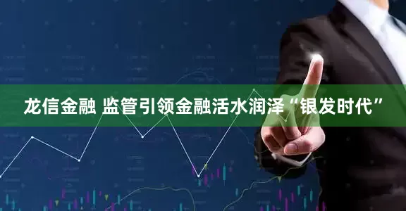 龙信金融 监管引领金融活水润泽“银发时代”