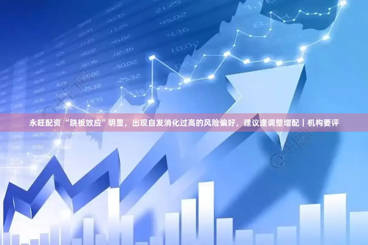 永旺配资 “跷板效应”明显，出现自发消化过高的风险偏好，建议逢调整增配｜机构要评