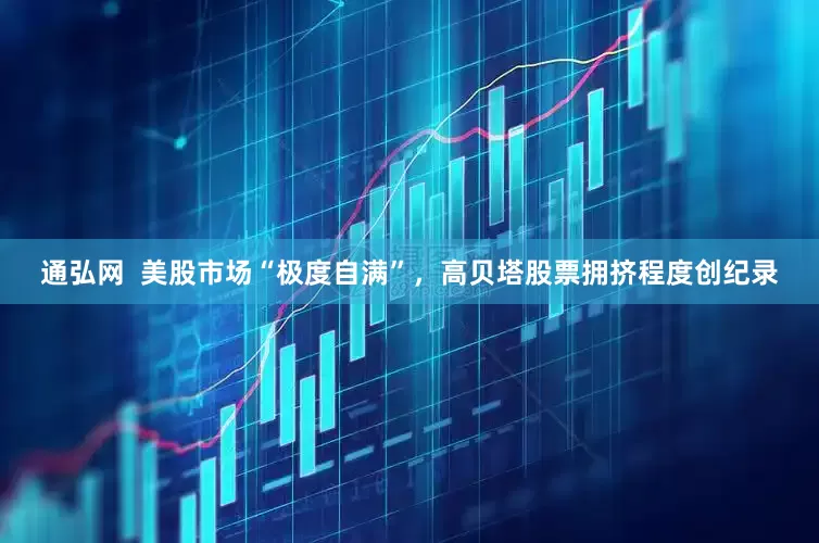 通弘网  美股市场“极度自满”，高贝塔股票拥挤程度创纪录