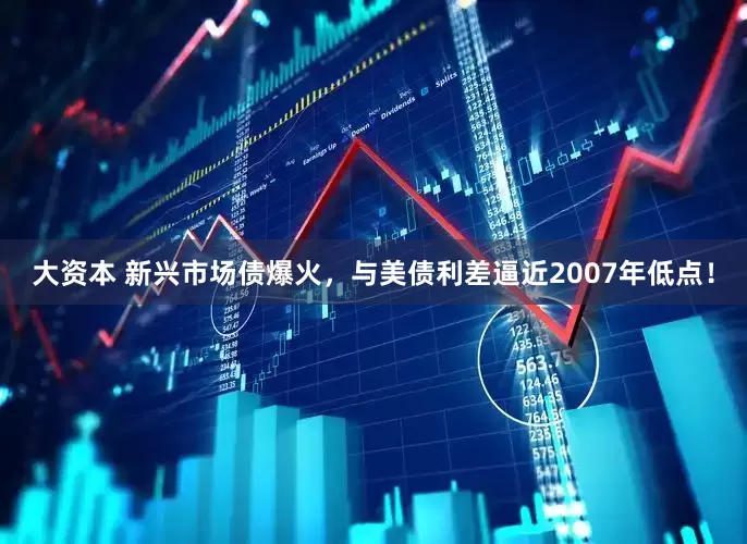 大资本 新兴市场债爆火，与美债利差逼近2007年低点！