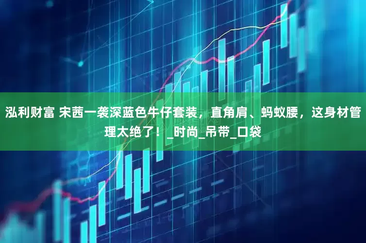泓利财富 宋茜一袭深蓝色牛仔套装，直角肩、蚂蚁腰，这身材管理太绝了！_时尚_吊带_口袋