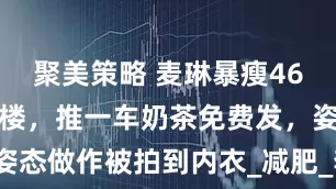 聚美策略 麦琳暴瘦46斤后现身扫楼，推一车奶茶免费发，姿态做作被拍到内衣_减肥_李行亮_形象