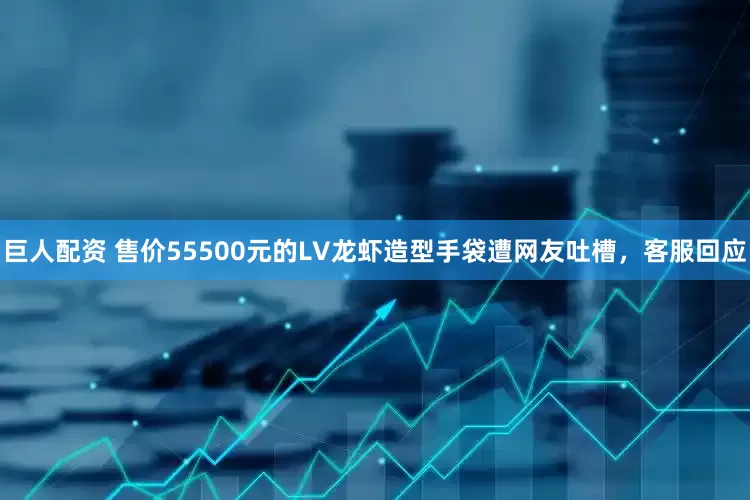 巨人配资 售价55500元的LV龙虾造型手袋遭网友吐槽，客服回应