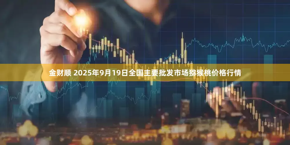 金财顺 2025年9月19日全国主要批发市场猕猴桃价格行情