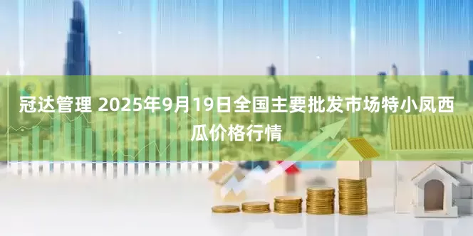 冠达管理 2025年9月19日全国主要批发市场特小凤西瓜价格行情