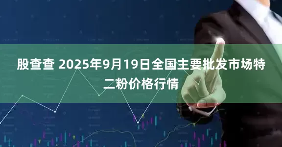 股查查 2025年9月19日全国主要批发市场特二粉价格行情