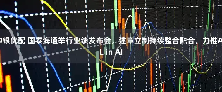 申银优配 国泰海通举行业绩发布会，建章立制持续整合融合，力推ALL in AI