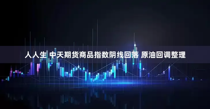 人人生 中天期货商品指数阴线回落 原油回调整理